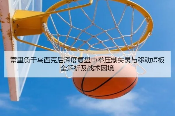 富里负于乌西克后深度复盘重拳压制失灵与移动短板全解析及战术困境