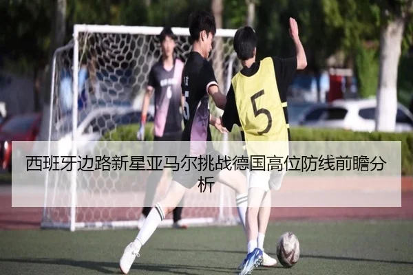 西班牙边路新星亚马尔挑战德国高位防线前瞻分析