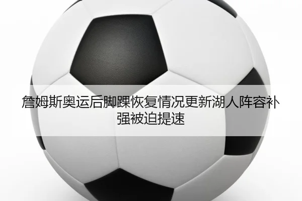 詹姆斯奥运后脚踝恢复情况更新湖人阵容补强被迫提速