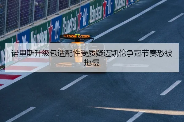 诺里斯升级包适配性受质疑迈凯伦争冠节奏恐被拖慢（boyu tiyu）