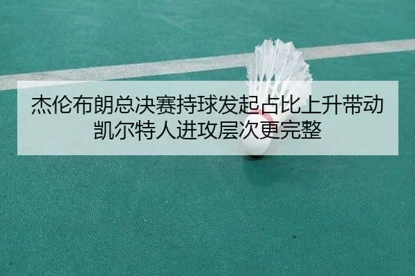 杰伦布朗总决赛持球发起占比上升带动凯尔特人进攻层次更完整（boyu tiyu）